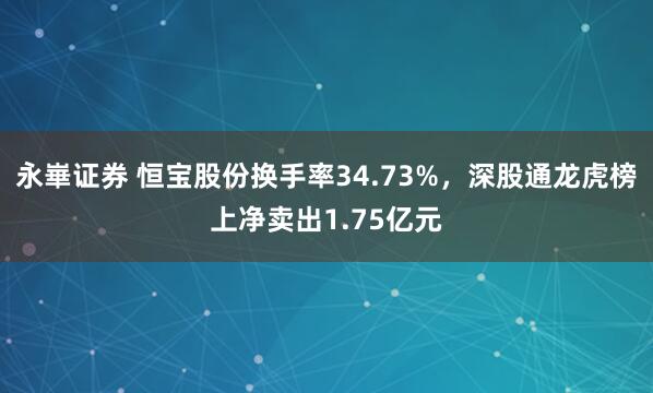 永崋证券 恒宝股份换手率34.73%，深股通龙虎榜上净卖出1.75亿元