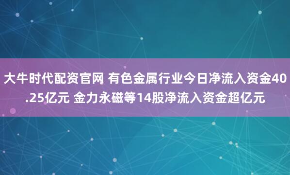 大牛时代配资官网 有色金属行业今日净流入资金40.25亿元 金力永磁等14股净流入资金超亿元