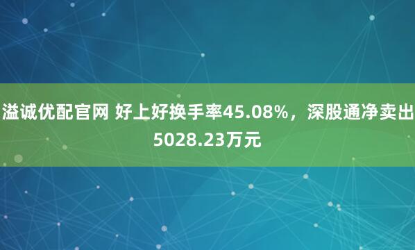 溢诚优配官网 好上好换手率45.08%，深股通净卖出5028.23万元