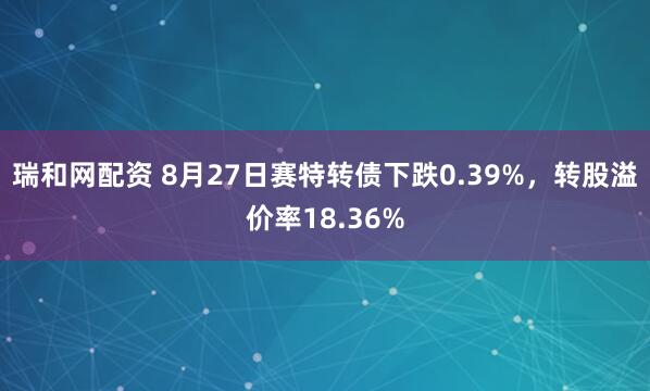瑞和网配资 8月27日赛特转债下跌0.39%，转股溢价率18.36%