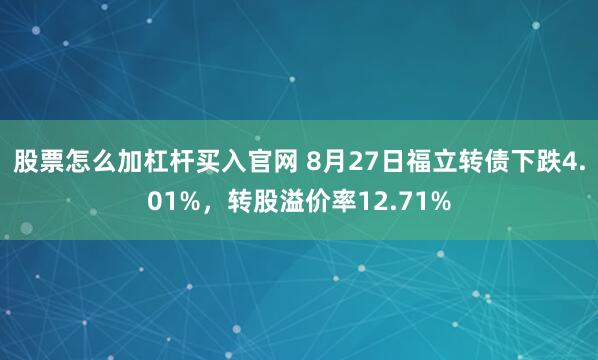 股票怎么加杠杆买入官网 8月27日福立转债下跌4.01%，转股溢价率12.71%
