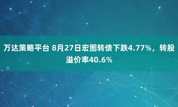 万达策略平台 8月27日宏图转债下跌4.77%，转股溢价率40.6%