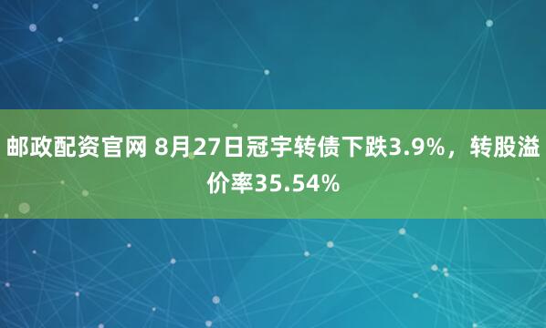邮政配资官网 8月27日冠宇转债下跌3.9%，转股溢价率35.54%