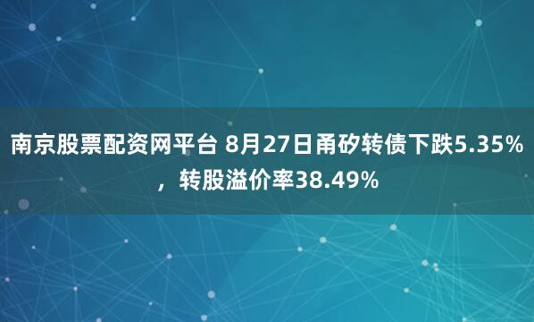 南京股票配资网平台 8月27日甬矽转债下跌5.35%，转股溢价率38.49%
