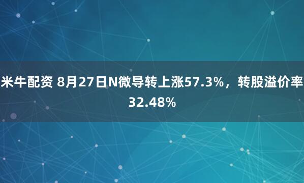 米牛配资 8月27日N微导转上涨57.3%，转股溢价率32.48%