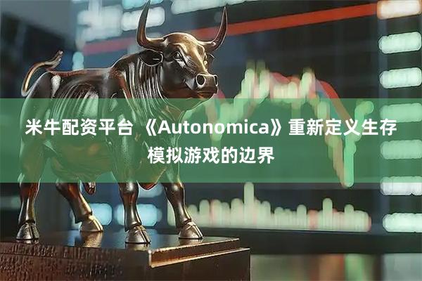 米牛配资平台 《Autonomica》重新定义生存模拟游戏的边界