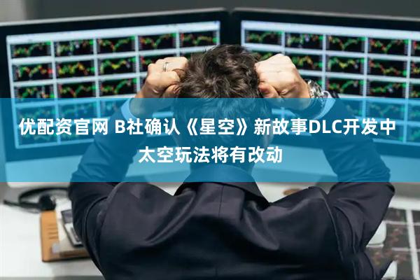 优配资官网 B社确认《星空》新故事DLC开发中 太空玩法将有改动