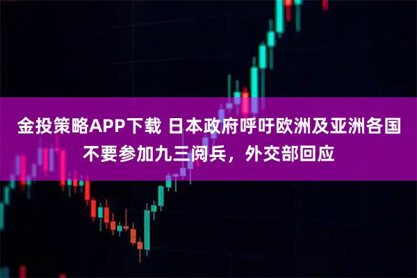 金投策略APP下载 日本政府呼吁欧洲及亚洲各国不要参加九三阅兵,外交部回应