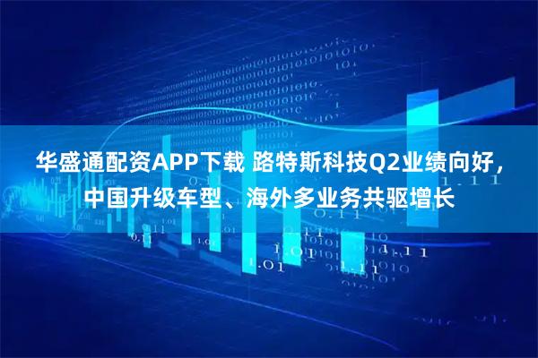 华盛通配资APP下载 路特斯科技Q2业绩向好,中国升级车型、海外多业务共驱增长