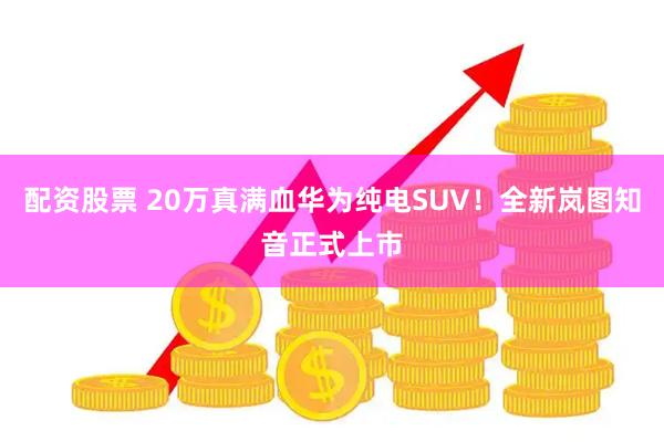配资股票 20万真满血华为纯电SUV！全新岚图知音正式上市