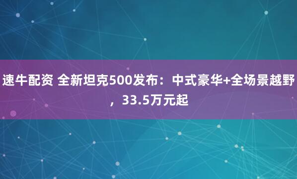 速牛配资 全新坦克500发布:中式豪华+全场景越野,33.5万元起