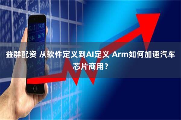 益群配资 从软件定义到AI定义 Arm如何加速汽车芯片商用？