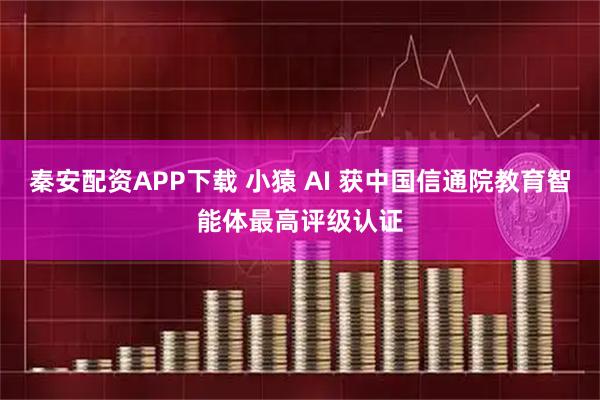 秦安配资APP下载 小猿 AI 获中国信通院教育智能体最高评级认证