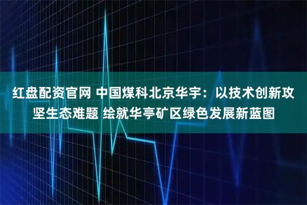 红盘配资官网 中国煤科北京华宇：以技术创新攻坚生态难题 绘就华亭矿区绿色发展新蓝图