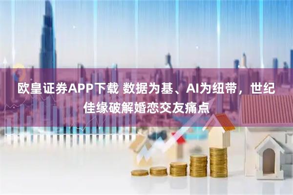 欧皇证券APP下载 数据为基、AI为纽带，世纪佳缘破解婚恋交友痛点