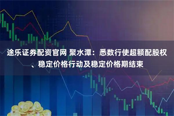 途乐证券配资官网 聚水潭：悉数行使超额配股权、稳定价格行动及稳定价格期结束