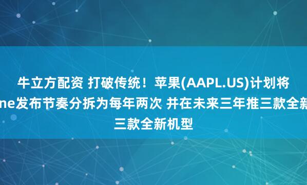 牛立方配资 打破传统!苹果(AAPL.US)计划将iPhone发布节奏分拆为每年两次 并在未来三年推三款全新机型