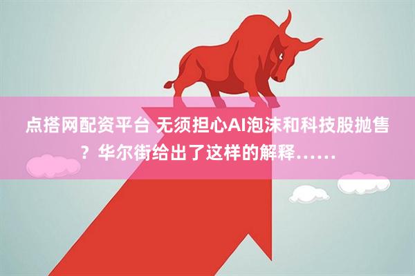点搭网配资平台 无须担心AI泡沫和科技股抛售?华尔街给出了这样的解释……