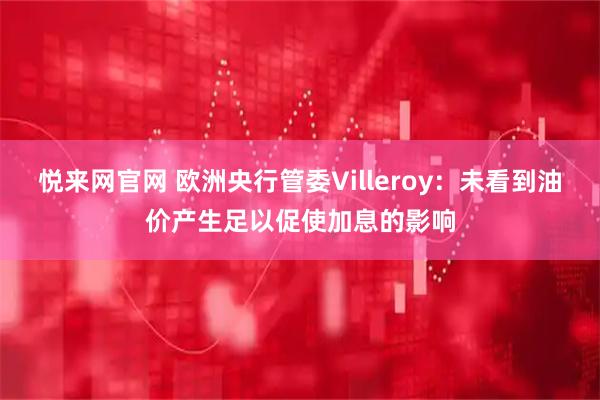 悦来网官网 欧洲央行管委Villeroy：未看到油价产生足以促使加息的影响