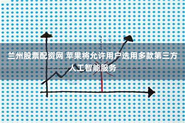 兰州股票配资网 苹果将允许用户选用多款第三方人工智能服务