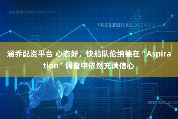 涵乔配资平台 心态好，快船队伦纳德在“Aspiration”调查中依然充满信心