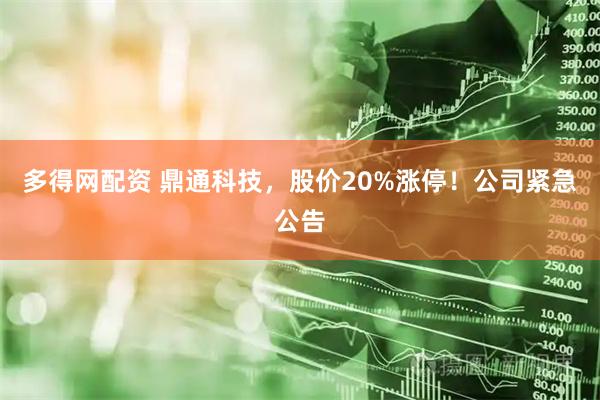 多得网配资 鼎通科技,股价20%涨停!公司紧急公告